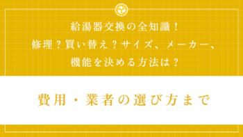 給湯器交換の全知識！修理？買い替え？サイズ、メーカー、機能を決める方法は？費用・業者の選び方まで