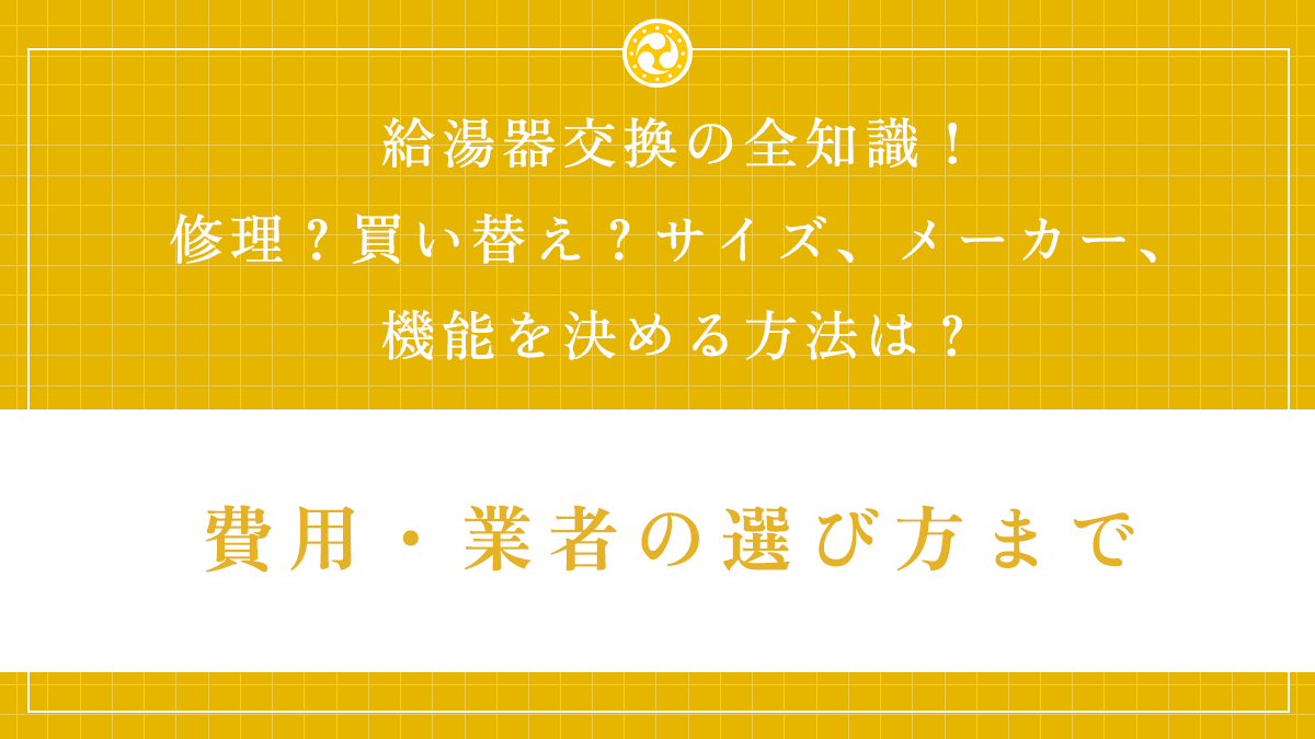 給湯器交換の全知識！修理？買い替え？サイズ、メーカー、機能を決める方法は？費用・業者の選び方まで